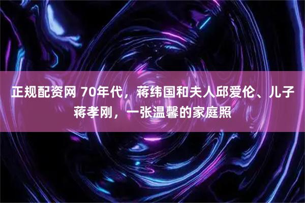 正规配资网 70年代，蒋纬国和夫人邱爱伦、儿子蒋孝刚，一张温馨的家庭照
