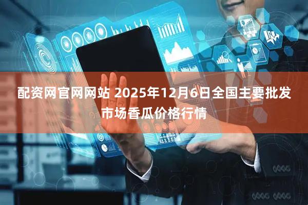 配资网官网网站 2025年12月6日全国主要批发市场香瓜价格行情