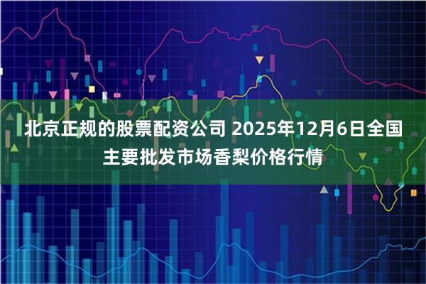 北京正规的股票配资公司 2025年12月6日全国主要批发市场香梨价格行情