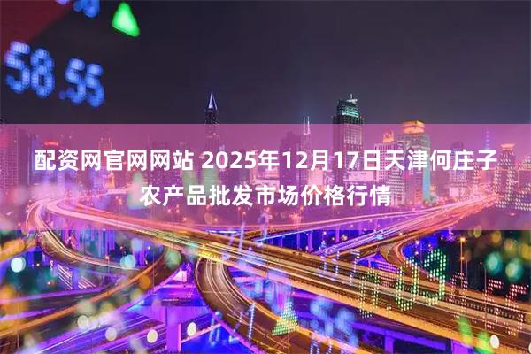 配资网官网网站 2025年12月17日天津何庄子农产品批发市场价格行情