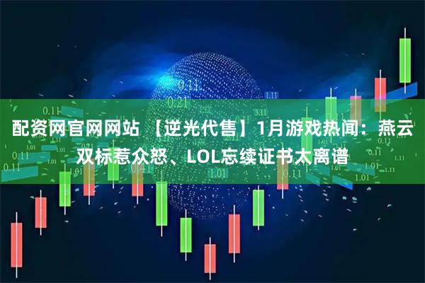 配资网官网网站 【逆光代售】1月游戏热闻：燕云双标惹众怒、LOL忘续证书太离谱