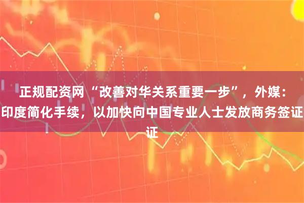 正规配资网 “改善对华关系重要一步”，外媒：印度简化手续，以加快向中国专业人士发放商务签证