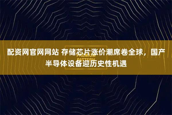 配资网官网网站 存储芯片涨价潮席卷全球，国产半导体设备迎历史性机遇