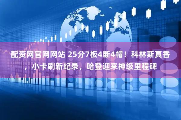配资网官网网站 25分7板4断4帽！科林斯真香，小卡刷新纪录，哈登迎来神级里程碑