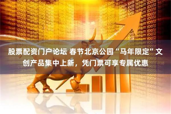 股票配资门户论坛 春节北京公园“马年限定”文创产品集中上新，凭门票可享专属优惠