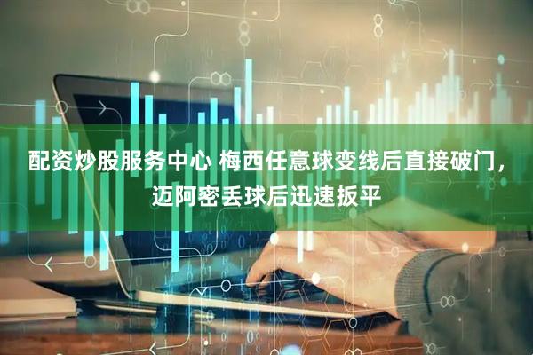 配资炒股服务中心 梅西任意球变线后直接破门，迈阿密丢球后迅速扳平