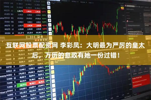 互联网股票配资网 李彩凤：大明最为严厉的皇太后，万历的怠政有她一份过错！