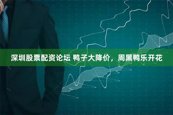 深圳股票配资论坛 鸭子大降价，周黑鸭乐开花
