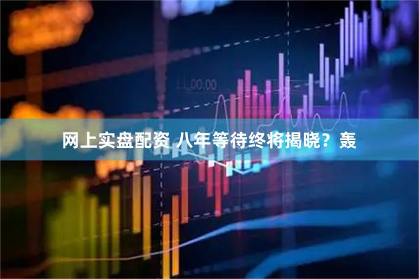 网上实盘配资 八年等待终将揭晓？轰