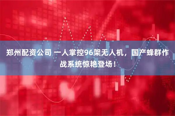 郑州配资公司 一人掌控96架无人机，国产蜂群作战系统惊艳登场！