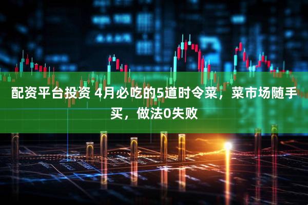 配资平台投资 4月必吃的5道时令菜，菜市场随手买，做法0失败