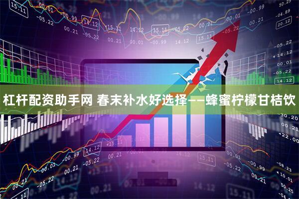 杠杆配资助手网 春末补水好选择——蜂蜜柠檬甘桔饮