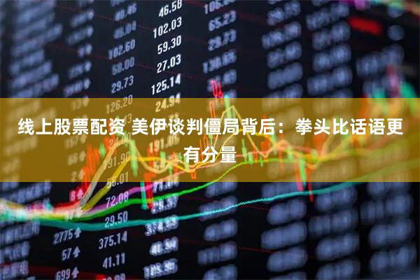 线上股票配资 美伊谈判僵局背后：拳头比话语更有分量