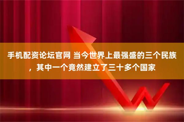 手机配资论坛官网 当今世界上最强盛的三个民族，其中一个竟然建立了三十多个国家