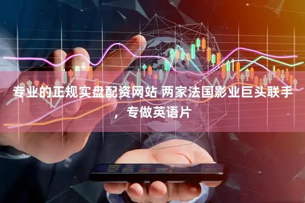专业的正规实盘配资网站 两家法国影业巨头联手，专做英语片