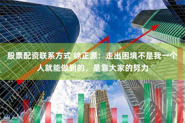 股票配资联系方式 徐正源：走出困境不是我一个人就能做到的，是靠大家的努力