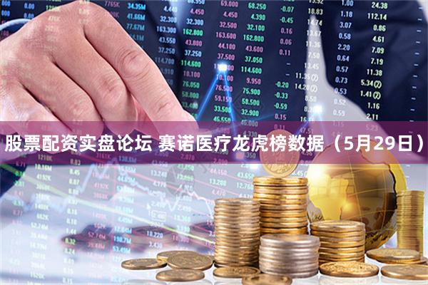 股票配资实盘论坛 赛诺医疗龙虎榜数据（5月29日）