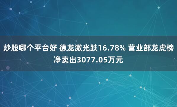 炒股哪个平台好 德龙激光跌16.78% 营业部龙虎榜净卖出3077.05万元