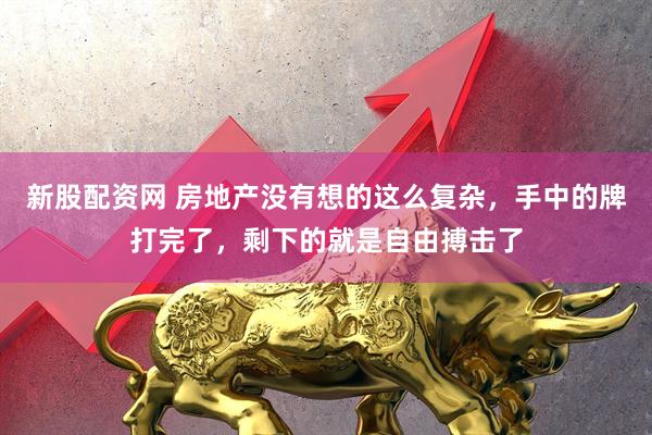 新股配资网 房地产没有想的这么复杂，手中的牌打完了，剩下的就是自由搏击了