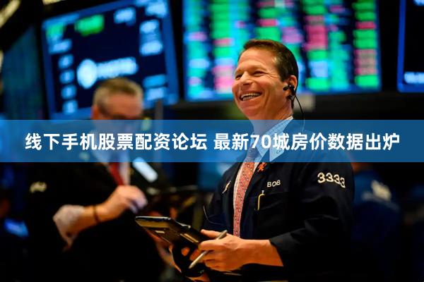 线下手机股票配资论坛 最新70城房价数据出炉