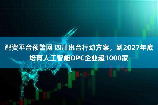 配资平台预警网 四川出台行动方案，到2027年底培育人工智能OPC企业超1000家