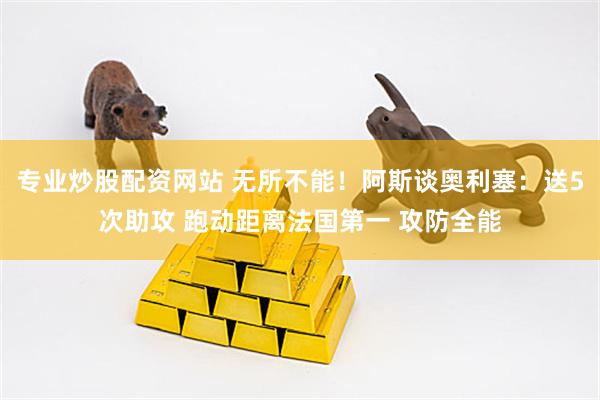 专业炒股配资网站 无所不能！阿斯谈奥利塞：送5次助攻 跑动距离法国第一 攻防全能