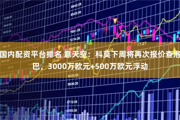 国内配资平台排名 意天空：科莫下周将再次报价查洛巴，3000万欧元+500万欧元浮动