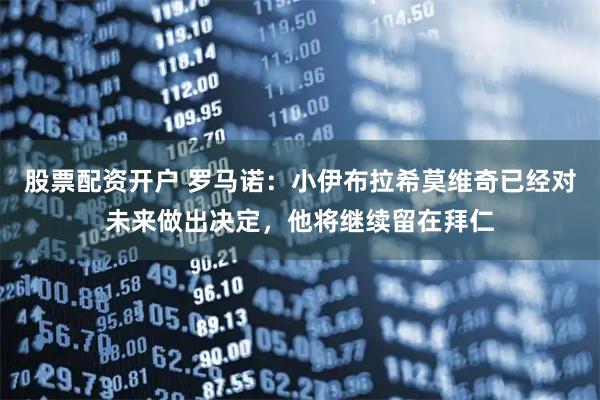 股票配资开户 罗马诺：小伊布拉希莫维奇已经对未来做出决定，他将继续留在拜仁