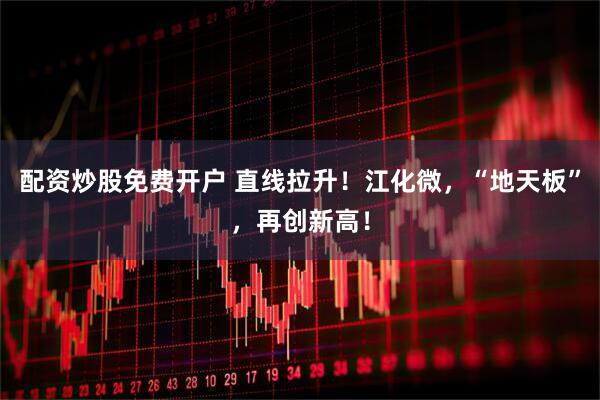 配资炒股免费开户 直线拉升！江化微，“地天板”，再创新高！