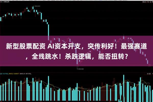 新型股票配资 AI资本开支，突传利好！最强赛道，全线跳水！杀跌逻辑，能否扭转？