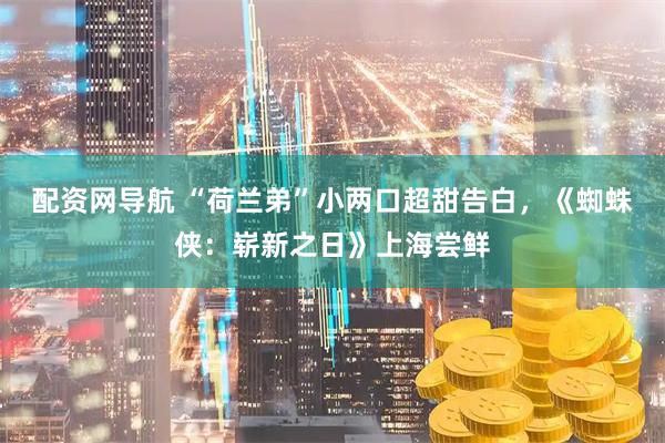 配资网导航 “荷兰弟”小两口超甜告白，《蜘蛛侠：崭新之日》上海尝鲜