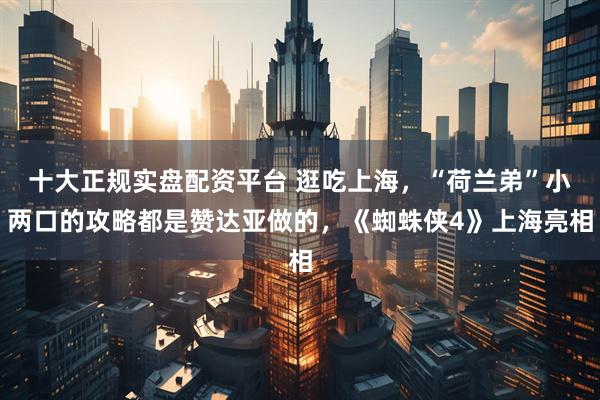 十大正规实盘配资平台 逛吃上海，“荷兰弟”小两口的攻略都是赞达亚做的，《蜘蛛侠4》上海亮相