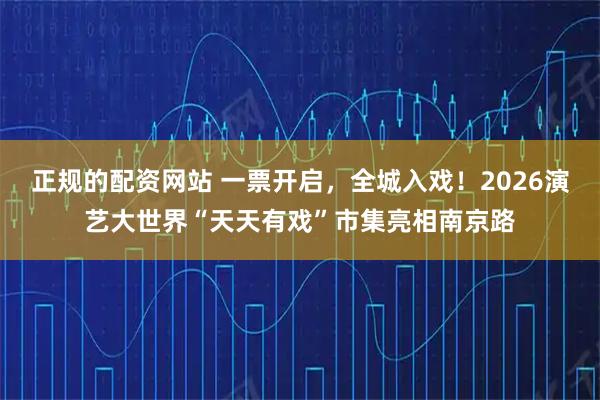 正规的配资网站 一票开启，全城入戏！2026演艺大世界“天天有戏”市集亮相南京路
